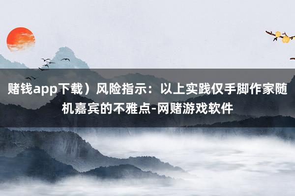 赌钱app下载）风险指示：以上实践仅手脚作家随机嘉宾的不雅点-网赌游戏软件