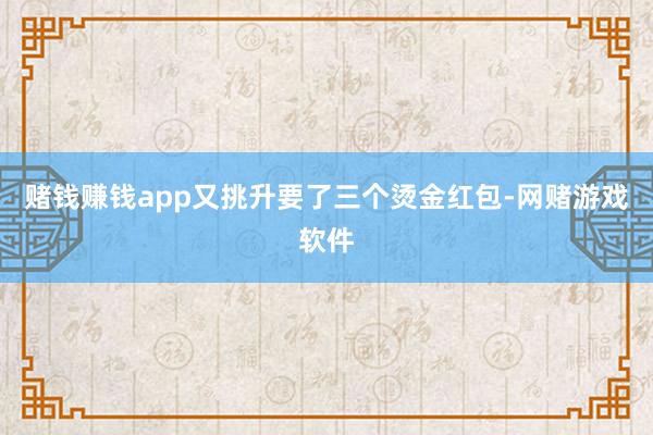 赌钱赚钱app又挑升要了三个烫金红包-网赌游戏软件