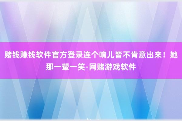 赌钱赚钱软件官方登录连个响儿皆不肯意出来！她那一颦一笑-网赌游戏软件
