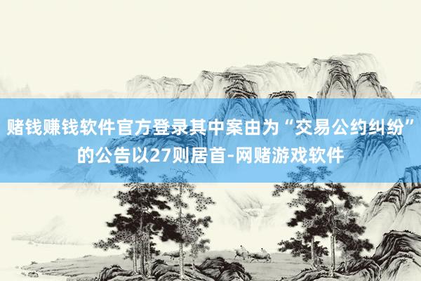 赌钱赚钱软件官方登录其中案由为“交易公约纠纷”的公告以27则居首-网赌游戏软件