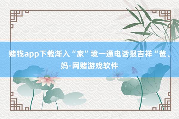 赌钱app下载渐入“家”境一通电话报吉祥“爸、妈-网赌游戏软件