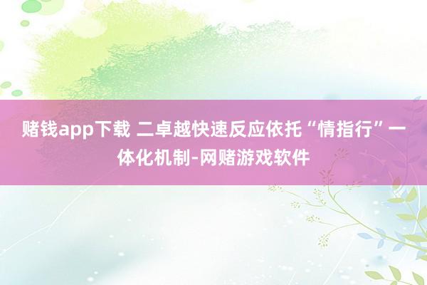 赌钱app下载 二卓越快速反应依托“情指行”一体化机制-网赌游戏软件
