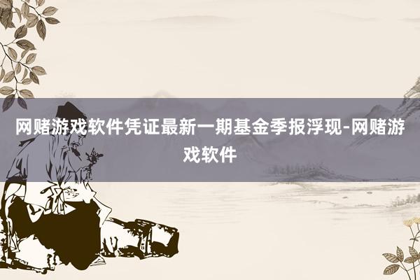 网赌游戏软件凭证最新一期基金季报浮现-网赌游戏软件