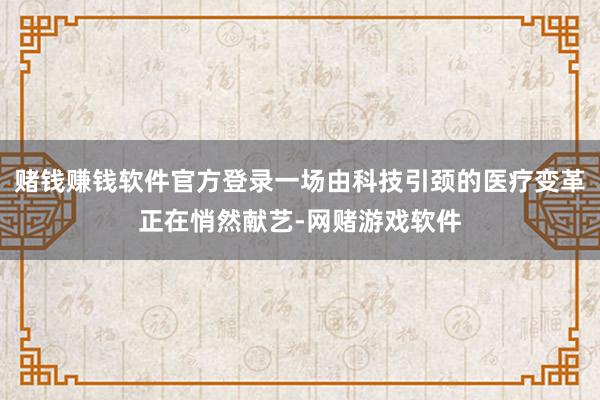 赌钱赚钱软件官方登录一场由科技引颈的医疗变革正在悄然献艺-网赌游戏软件