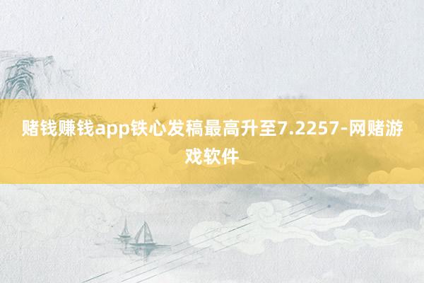 赌钱赚钱app铁心发稿最高升至7.2257-网赌游戏软件