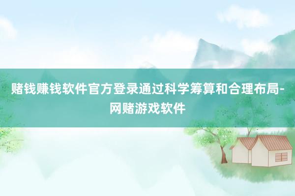 赌钱赚钱软件官方登录通过科学筹算和合理布局-网赌游戏软件
