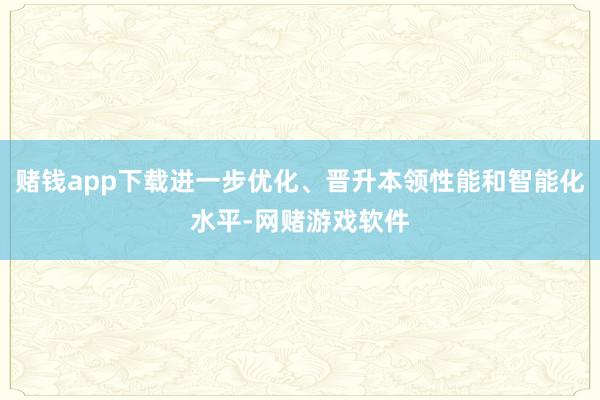 赌钱app下载进一步优化、晋升本领性能和智能化水平-网赌游戏软件