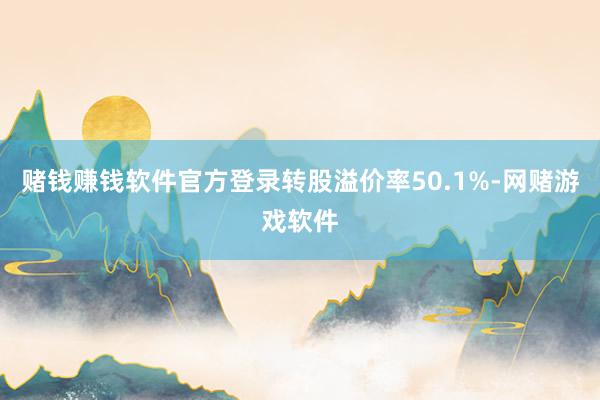 赌钱赚钱软件官方登录转股溢价率50.1%-网赌游戏软件