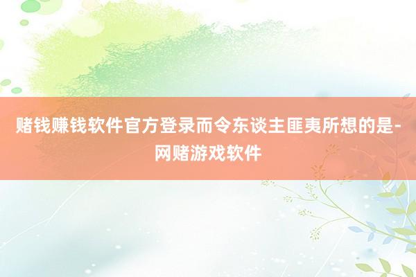 赌钱赚钱软件官方登录而令东谈主匪夷所想的是-网赌游戏软件