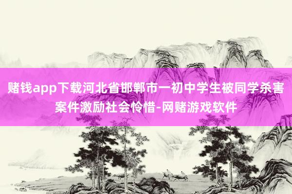赌钱app下载河北省邯郸市一初中学生被同学杀害案件激励社会怜惜-网赌游戏软件