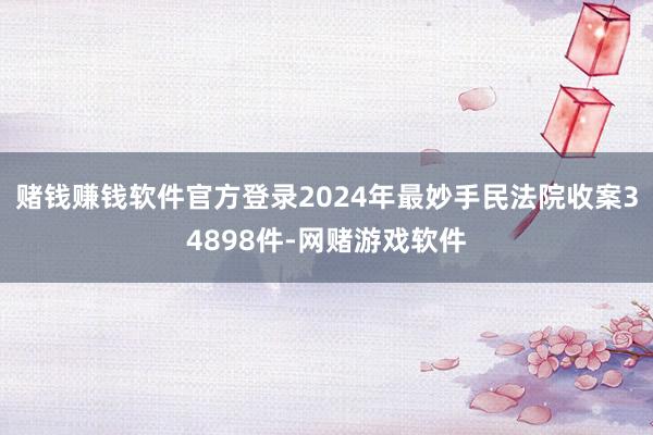 赌钱赚钱软件官方登录2024年最妙手民法院收案34898件-网赌游戏软件
