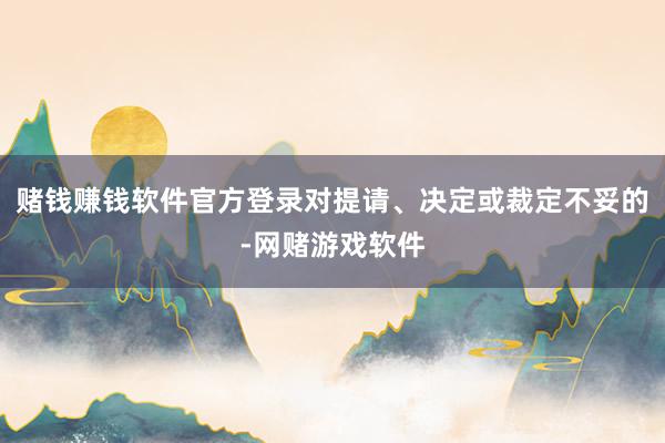 赌钱赚钱软件官方登录对提请、决定或裁定不妥的-网赌游戏软件