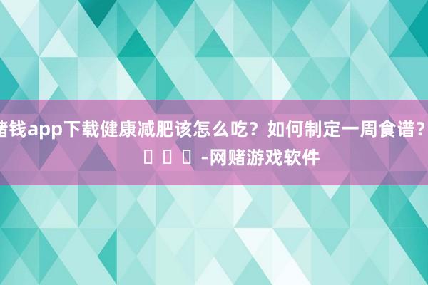 赌钱app下载健康减肥该怎么吃？如何制定一周食谱？        			-网赌游戏软件