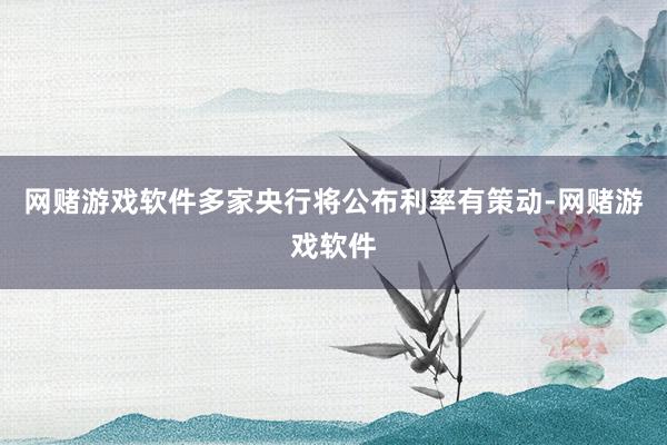 网赌游戏软件多家央行将公布利率有策动-网赌游戏软件