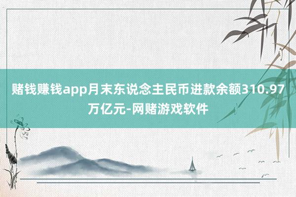 赌钱赚钱app月末东说念主民币进款余额310.97万亿元-网赌游戏软件