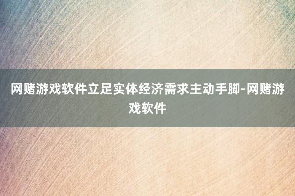 网赌游戏软件立足实体经济需求主动手脚-网赌游戏软件