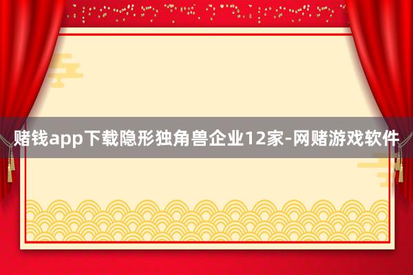 赌钱app下载隐形独角兽企业12家-网赌游戏软件