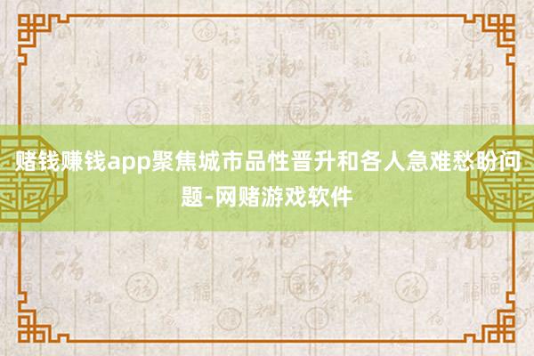赌钱赚钱app聚焦城市品性晋升和各人急难愁盼问题-网赌游戏软件