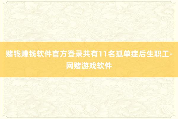 赌钱赚钱软件官方登录共有11名孤单症后生职工-网赌游戏软件