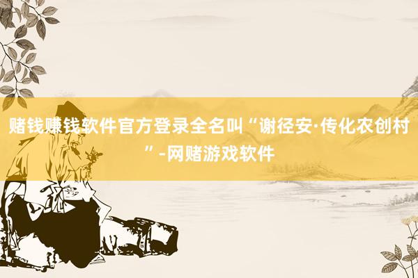 赌钱赚钱软件官方登录全名叫“谢径安·传化农创村”-网赌游戏软件