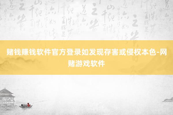 赌钱赚钱软件官方登录如发现存害或侵权本色-网赌游戏软件