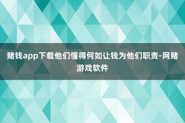 赌钱app下载他们懂得何如让钱为他们职责-网赌游戏软件