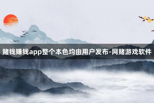 赌钱赚钱app整个本色均由用户发布-网赌游戏软件