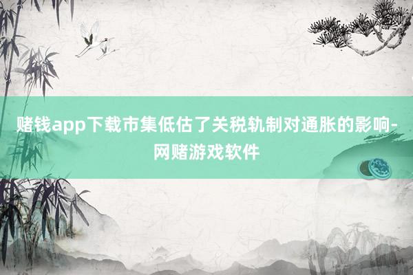 赌钱app下载市集低估了关税轨制对通胀的影响-网赌游戏软件