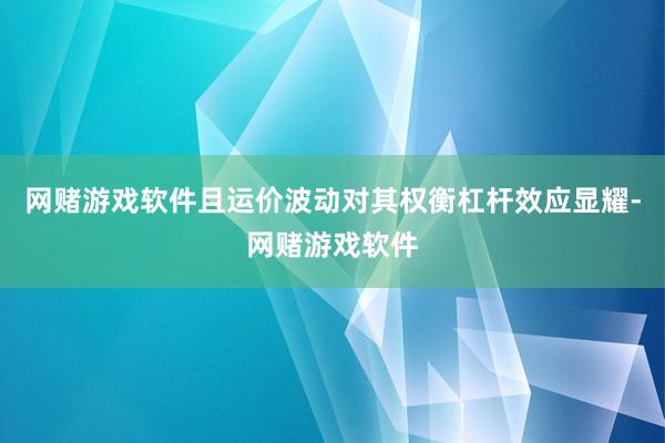 网赌游戏软件且运价波动对其权衡杠杆效应显耀-网赌游戏软件