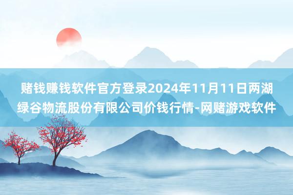 赌钱赚钱软件官方登录2024年11月11日两湖绿谷物流股份有限公司价钱行情-网赌游戏软件