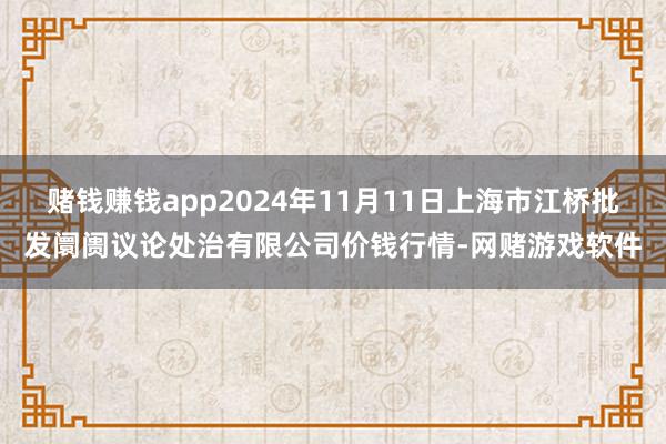 赌钱赚钱app2024年11月11日上海市江桥批发阛阓议论处治有限公司价钱行情-网赌游戏软件
