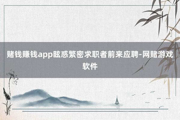 赌钱赚钱app眩惑繁密求职者前来应聘-网赌游戏软件