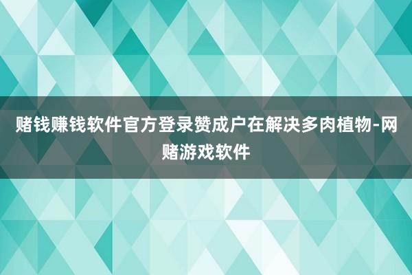 赌钱赚钱软件官方登录赞成户在解决多肉植物-网赌游戏软件