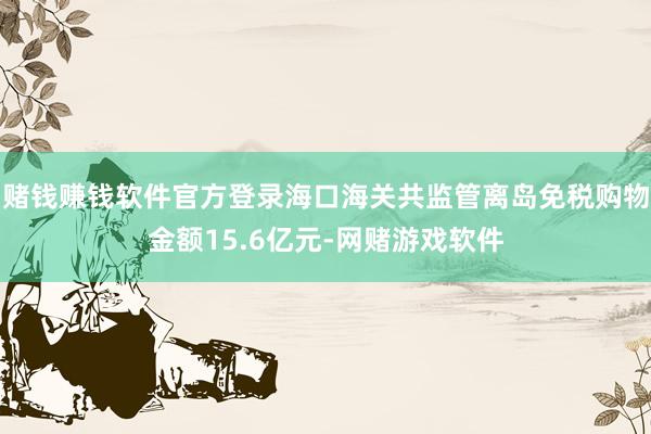 赌钱赚钱软件官方登录海口海关共监管离岛免税购物金额15.6亿元-网赌游戏软件