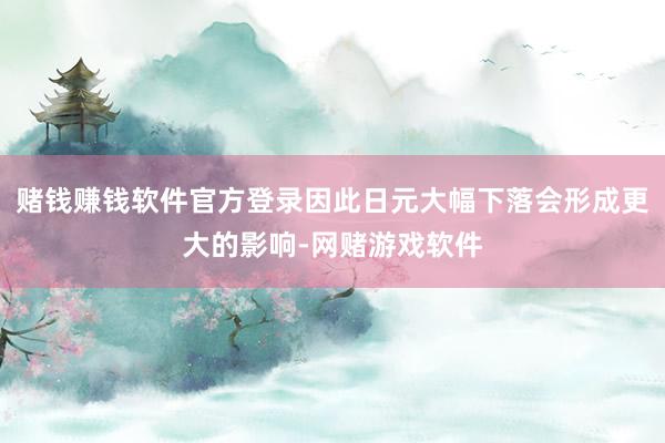 赌钱赚钱软件官方登录因此日元大幅下落会形成更大的影响-网赌游戏软件