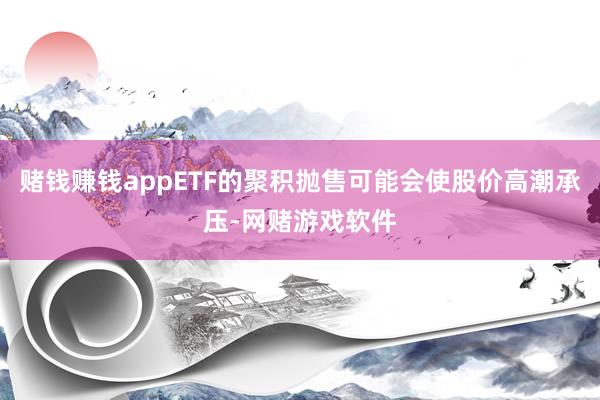 赌钱赚钱appETF的聚积抛售可能会使股价高潮承压-网赌游戏软件
