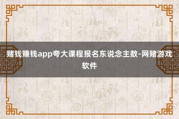 赌钱赚钱app夸大课程报名东说念主数-网赌游戏软件