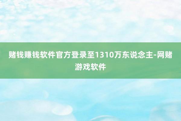 赌钱赚钱软件官方登录至1310万东说念主-网赌游戏软件