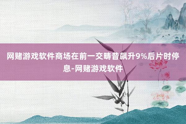网赌游戏软件商场在前一交畴昔飙升9%后片时停息-网赌游戏软件