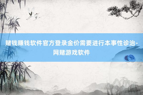 赌钱赚钱软件官方登录金价需要进行本事性诊治-网赌游戏软件