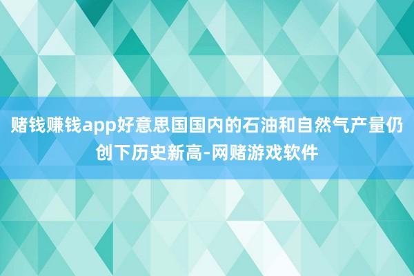 赌钱赚钱app好意思国国内的石油和自然气产量仍创下历史新高-网赌游戏软件