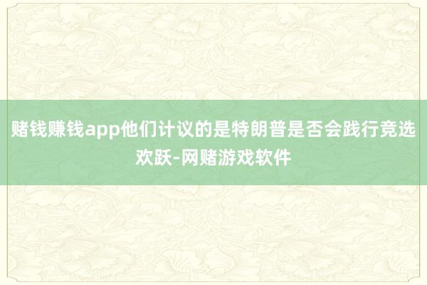 赌钱赚钱app他们计议的是特朗普是否会践行竞选欢跃-网赌游戏软件