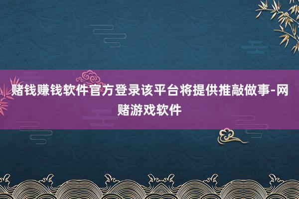 赌钱赚钱软件官方登录该平台将提供推敲做事-网赌游戏软件