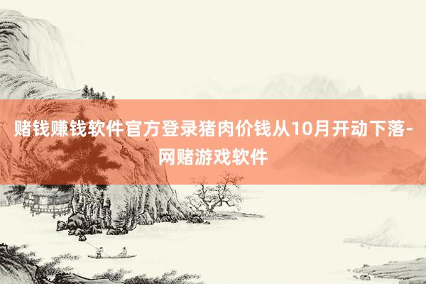 赌钱赚钱软件官方登录猪肉价钱从10月开动下落-网赌游戏软件