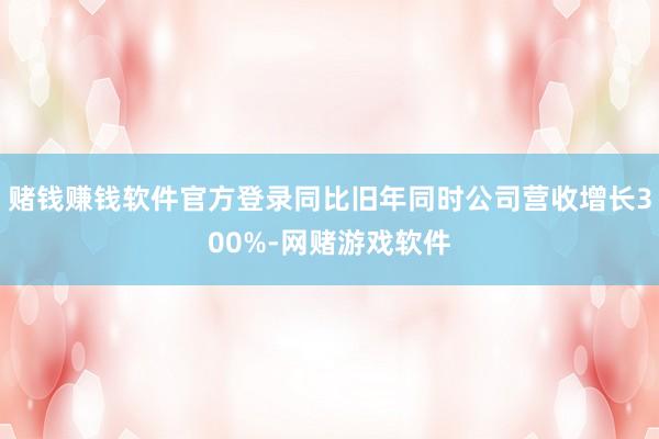 赌钱赚钱软件官方登录同比旧年同时公司营收增长300%-网赌游戏软件