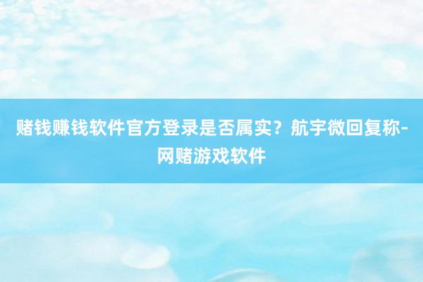赌钱赚钱软件官方登录是否属实?航宇微回复称-网赌游戏软件