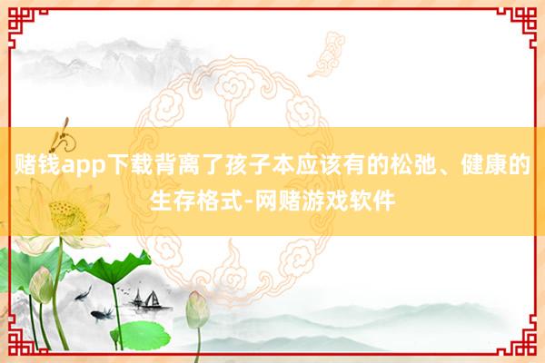 赌钱app下载背离了孩子本应该有的松弛、健康的生存格式-网赌游戏软件