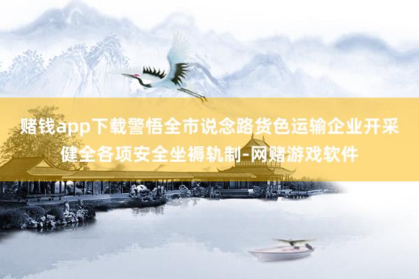 赌钱app下载警悟全市说念路货色运输企业开采健全各项安全坐褥轨制-网赌游戏软件
