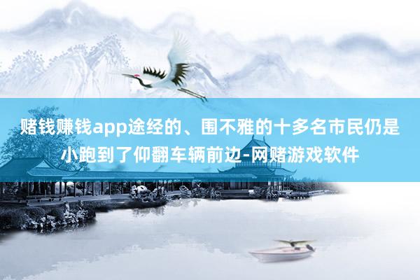 赌钱赚钱app途经的、围不雅的十多名市民仍是小跑到了仰翻车辆前边-网赌游戏软件
