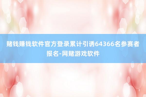 赌钱赚钱软件官方登录累计引诱64366名参赛者报名-网赌游戏软件
